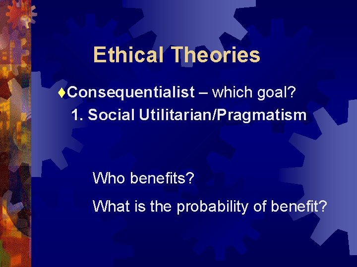Ethical Theories t. Consequentialist – which goal? 1. Social Utilitarian/Pragmatism Who benefits? What is