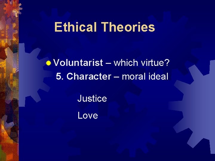 Ethical Theories ® Voluntarist – which virtue? 5. Character – moral ideal Justice Love