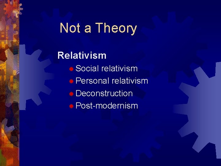 Not a Theory Relativism ® Social relativism ® Personal relativism ® Deconstruction ® Post-modernism