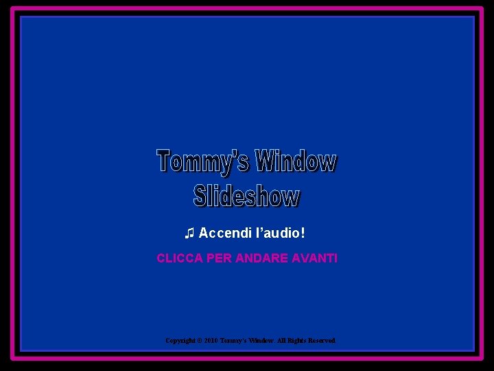 ♫ Accendi l’audio! CLICCA PER ANDARE AVANTI Copyright © 2010 Tommy's Window. All Rights