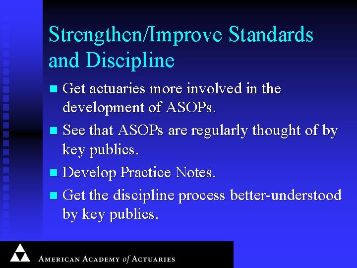 Strengthen/Improve Standards and Discipline Get actuaries more involved in the development of ASOPs. n