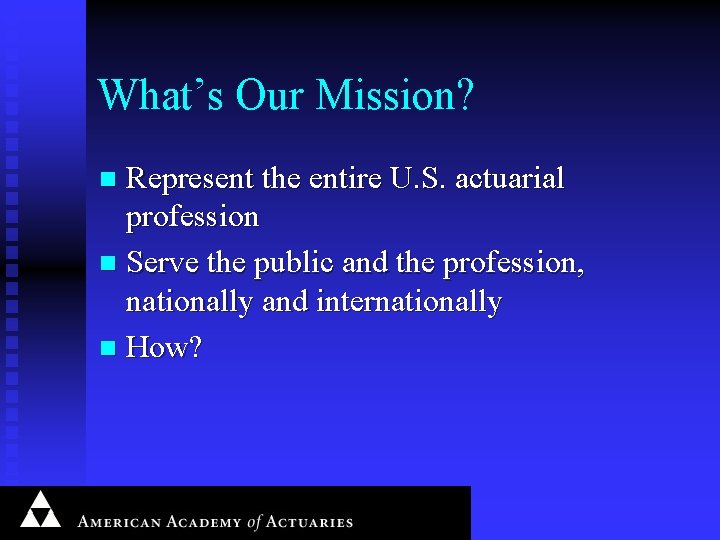 What’s Our Mission? Represent the entire U. S. actuarial profession n Serve the public