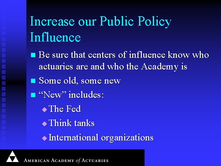 Increase our Public Policy Influence Be sure that centers of influence know who actuaries