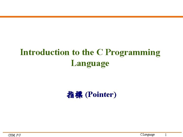 Introduction to the C Programming Language 指標 (Pointer) CSIM, PU C Language 1 