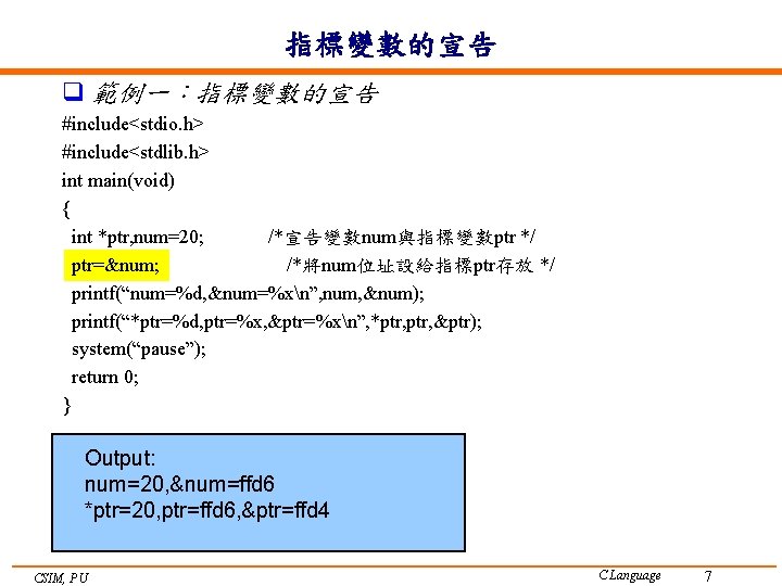 指標變數的宣告 q 範例一：指標變數的宣告 #include<stdio. h> #include<stdlib. h> int main(void) { int *ptr, num=20; /*宣告變數num與指標變數ptr