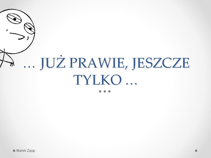 … JUŻ PRAWIE, JESZCZE TYLKO … Marek Zając 