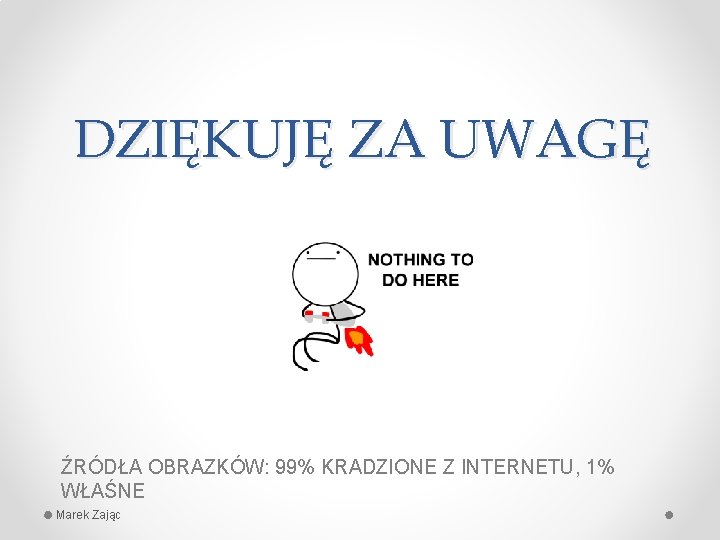 DZIĘKUJĘ ZA UWAGĘ ŹRÓDŁA OBRAZKÓW: 99% KRADZIONE Z INTERNETU, 1% WŁAŚNE Marek Zając 