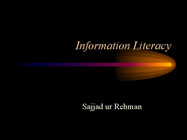 Information Literacy Sajjad ur Rehman 