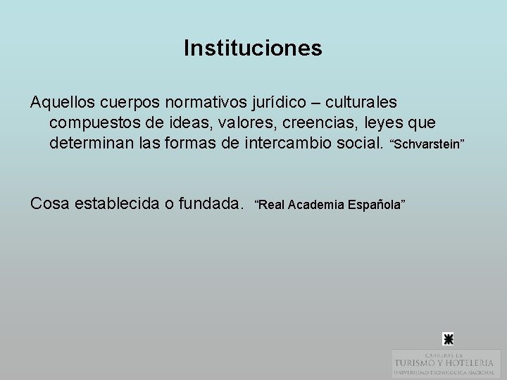 Instituciones Aquellos cuerpos normativos jurídico – culturales compuestos de ideas, valores, creencias, leyes que