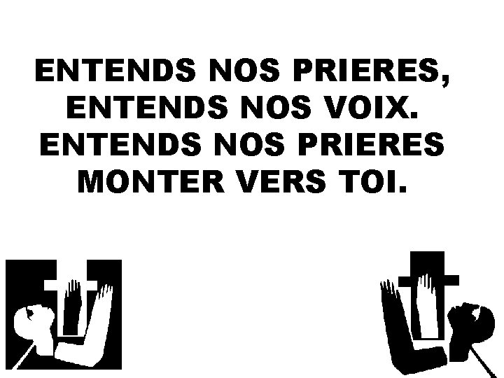 ENTENDS NOS PRIERES, ENTENDS NOS VOIX. ENTENDS NOS PRIERES MONTER VERS TOI. 