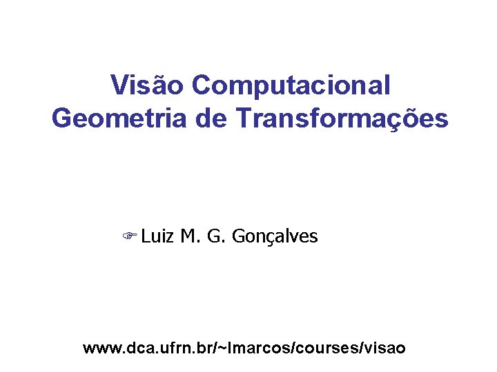 Visão Computacional Geometria de Transformações F Luiz M. G. Gonçalves www. dca. ufrn. br/~lmarcos/courses/visao