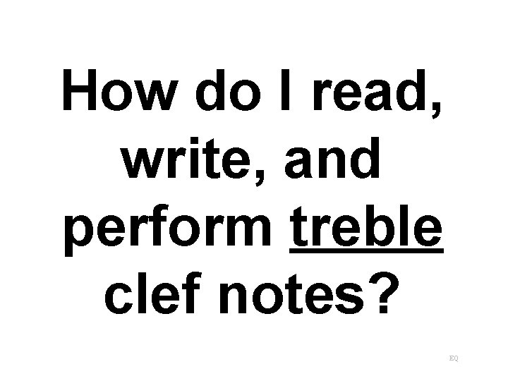 How do I read, write, and perform treble clef notes? EQ 