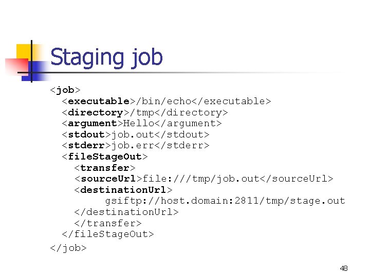 Staging job <job> <executable>/bin/echo</executable> <directory>/tmp</directory> <argument>Hello</argument> <stdout>job. out</stdout> <stderr>job. err</stderr> <file. Stage. Out> <transfer>