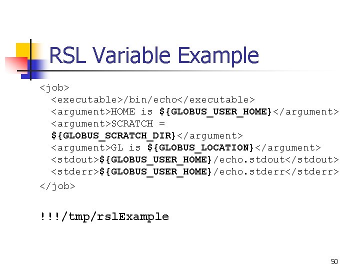 RSL Variable Example <job> <executable>/bin/echo</executable> <argument>HOME is ${GLOBUS_USER_HOME}</argument> <argument>SCRATCH = ${GLOBUS_SCRATCH_DIR}</argument> <argument>GL is ${GLOBUS_LOCATION}</argument>
