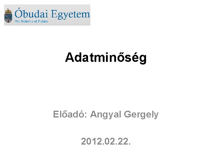 Adatminőség Előadó: Angyal Gergely 2012. 02. 22. 