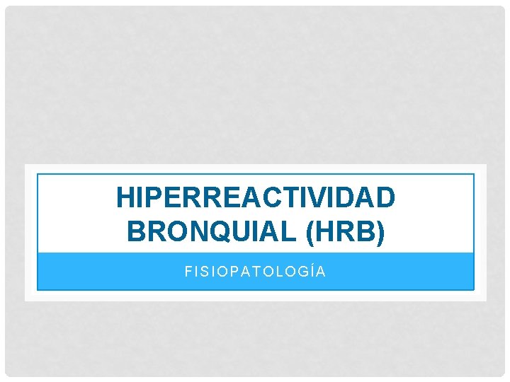 HIPERREACTIVIDAD BRONQUIAL (HRB) FISIOPATOLOGÍA HIPERREACTIVIDAD BRONQUIAL (HRB) FISIOPATOLOGÍA