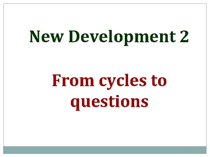 New Development 2 From cycles to questions 