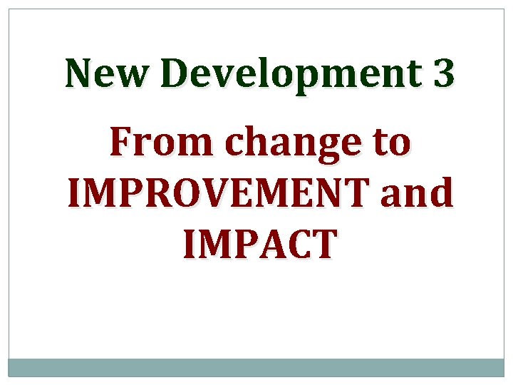 New Development 3 From change to IMPROVEMENT and IMPACT 