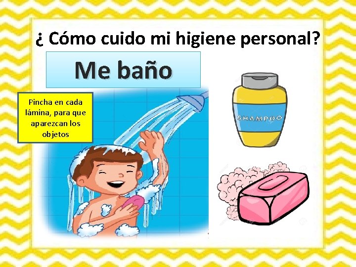 ¿ Cómo cuido mi higiene personal? Me baño Pincha en cada lámina, para que