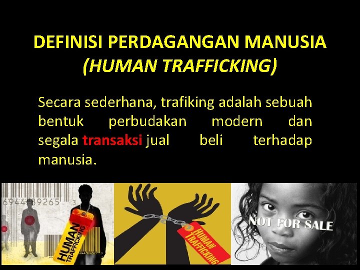 DEFINISI PERDAGANGAN MANUSIA (HUMAN TRAFFICKING) Secara sederhana, trafiking adalah sebuah bentuk perbudakan modern dan DEFINISI PERDAGANGAN MANUSIA (HUMAN TRAFFICKING) Secara sederhana, trafiking adalah sebuah bentuk perbudakan modern dan
