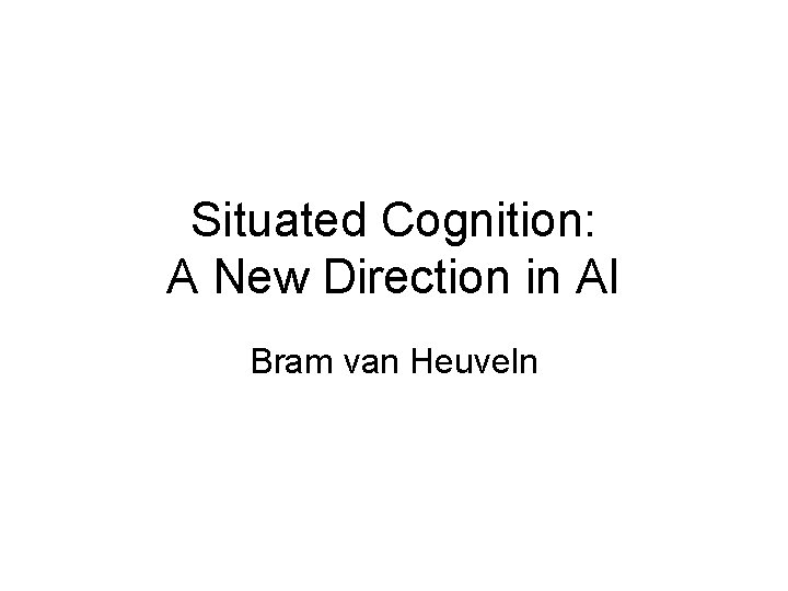 Situated Cognition: A New Direction in AI Bram van Heuveln 