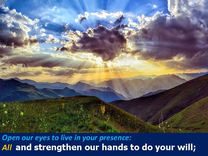 Open our eyes to live in your presence: All and strengthen our hands to