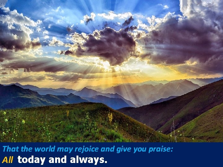 That the world may rejoice and give you praise: All today and always. 