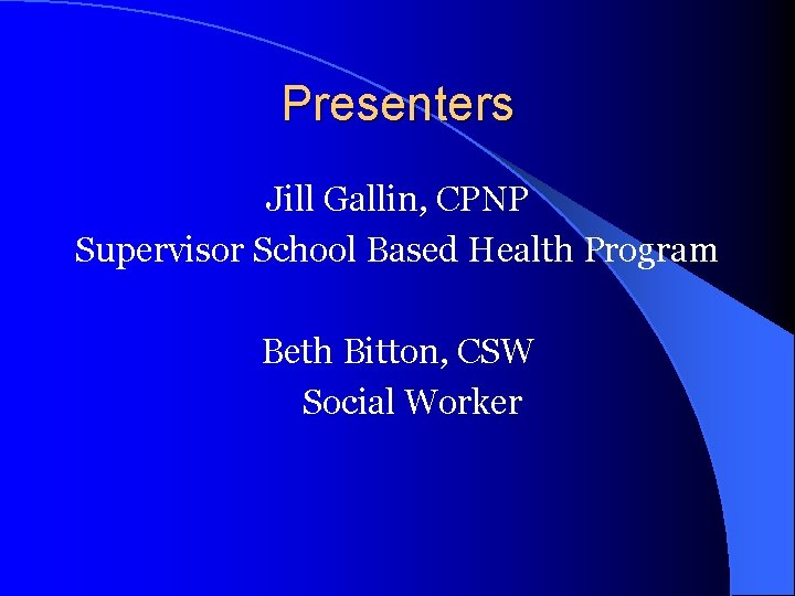 Presenters Jill Gallin, CPNP Supervisor School Based Health Program Beth Bitton, CSW Social Worker