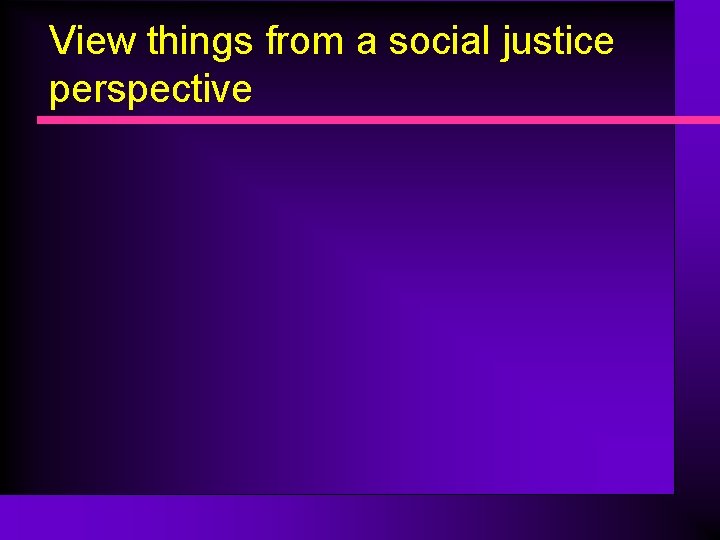 View things from a social justice perspective 