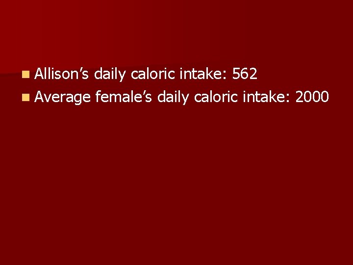 n Allison’s daily caloric intake: 562 n Average female’s daily caloric intake: 2000 