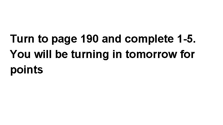 Turn to page 190 and complete 1 -5. You will be turning in tomorrow Turn to page 190 and complete 1 -5. You will be turning in tomorrow