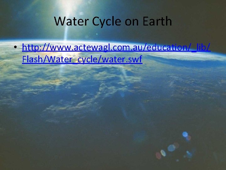 Water Cycle on Earth • http: //www. actewagl. com. au/education/_lib/ Flash/Water_cycle/water. swf 