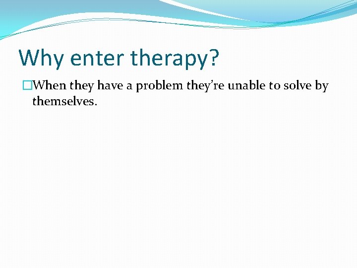 Why enter therapy? �When they have a problem they’re unable to solve by themselves.