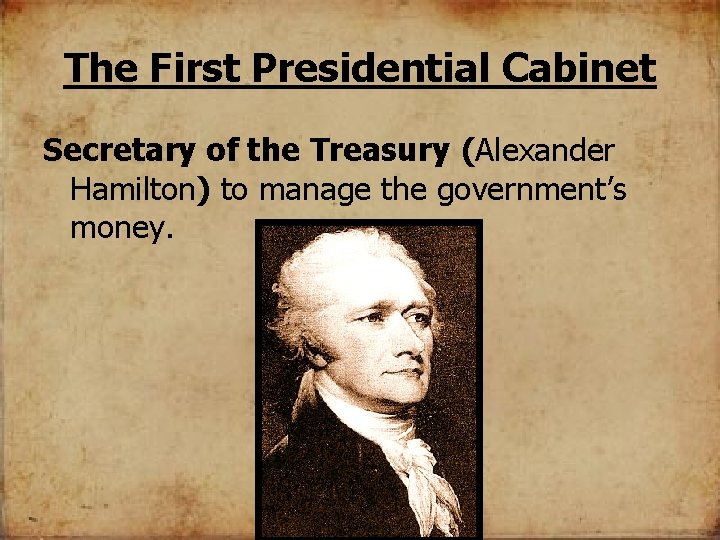 The First Presidential Cabinet Secretary of the Treasury (Alexander Hamilton) to manage the government’s