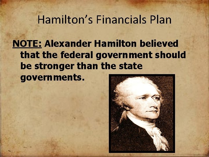 Hamilton’s Financials Plan NOTE: Alexander Hamilton believed that the federal government should be stronger