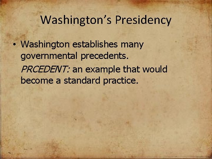Washington’s Presidency • Washington establishes many governmental precedents. PRCEDENT: an example that would become