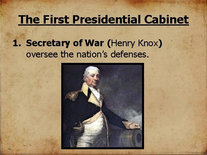 The First Presidential Cabinet 1. Secretary of War (Henry Knox) oversee the nation’s defenses.