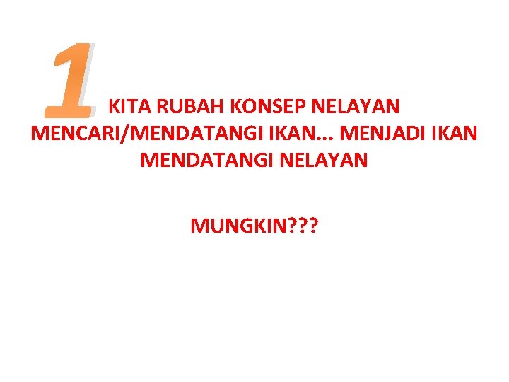 1 KITA RUBAH KONSEP NELAYAN MENCARI/MENDATANGI IKAN. . . MENJADI IKAN MENDATANGI NELAYAN MUNGKIN?