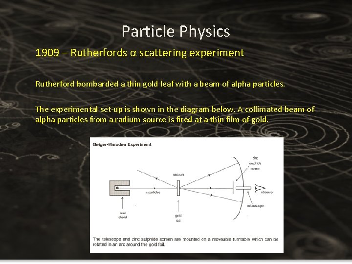 Particle Physics 1909 – Rutherfords α scattering experiment Rutherford bombarded a thin gold leaf Particle Physics 1909 – Rutherfords α scattering experiment Rutherford bombarded a thin gold leaf