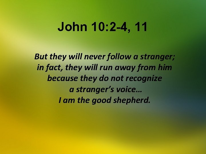 John 10: 2 -4, 11 But they will never follow a stranger; in fact,