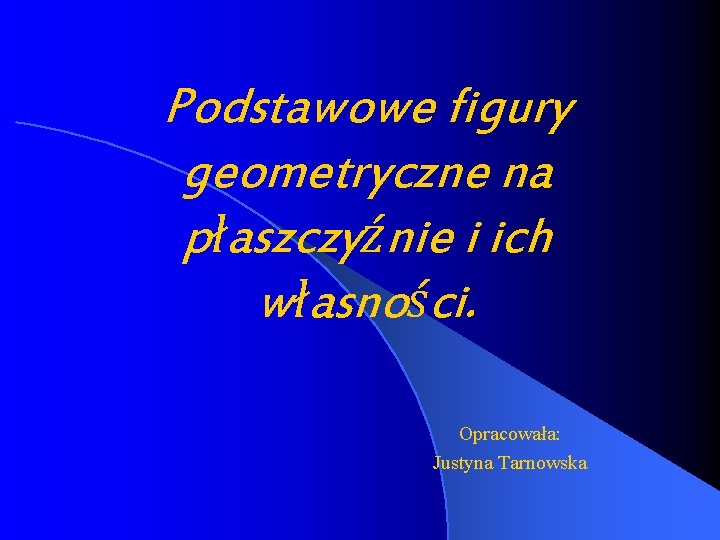 Podstawowe figury geometryczne na płaszczyźnie i ich własności. Opracowała: Justyna Tarnowska 