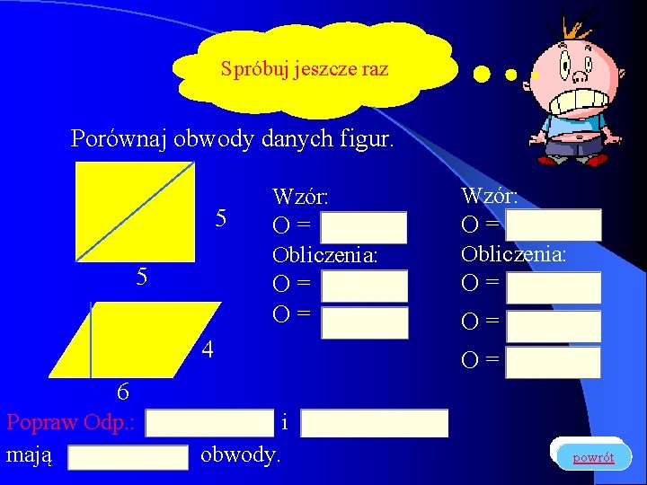 Spróbuj jeszcze raz Porównaj obwody danych figur. 5 5 Wzór: O= O= Obliczenia: O=