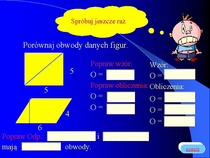 Spróbuj jeszcze raz Porównaj obwody danych figur. 5 Popraw wzór: Wzór: O= O= Popraw