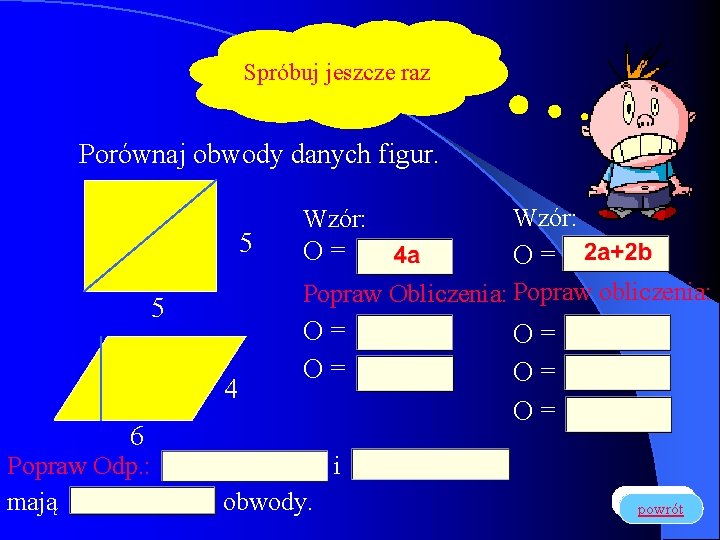 Spróbuj jeszcze raz Porównaj obwody danych figur. 5 Wzór: O= O= Popraw Obliczenia: Popraw