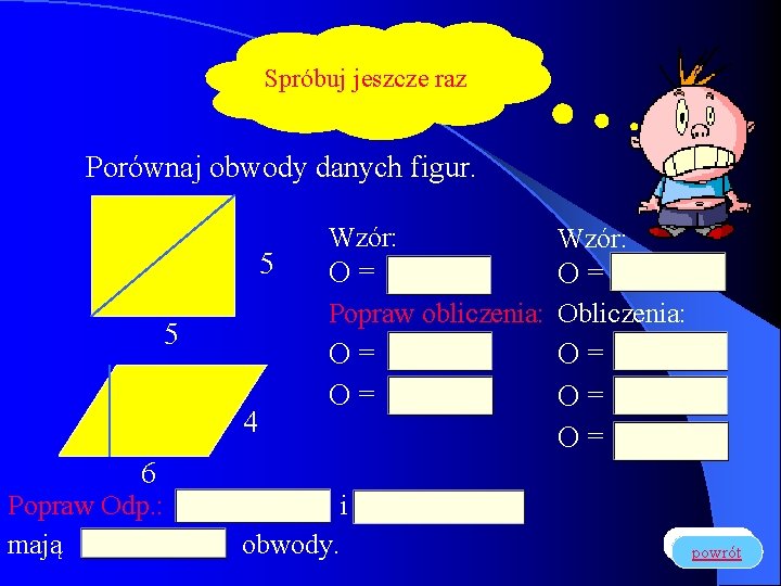 Spróbuj jeszcze raz Porównaj obwody danych figur. 5 Wzór: O= O= Popraw obliczenia: Obliczenia: