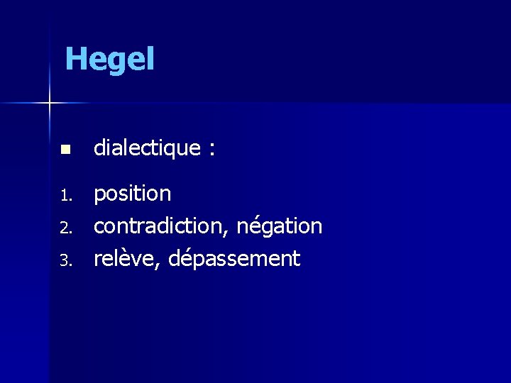 Hegel n dialectique : 1. position contradiction, négation relève, dépassement 2. 3. 