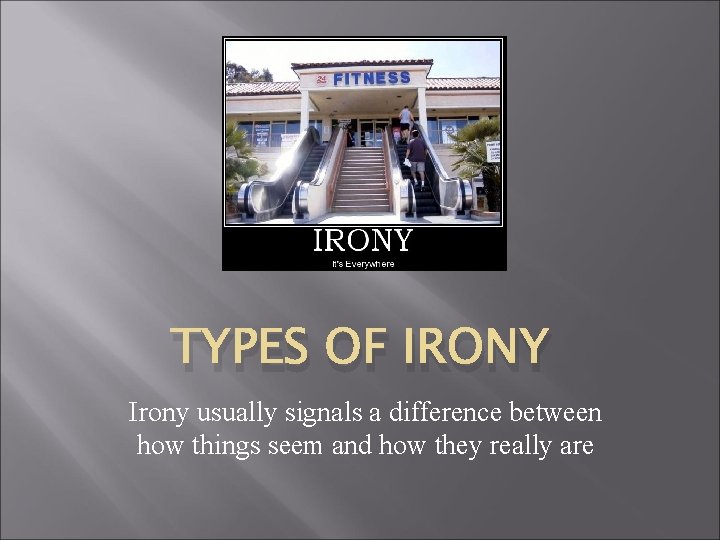 TYPES OF IRONY Irony usually signals a difference between how things seem and how