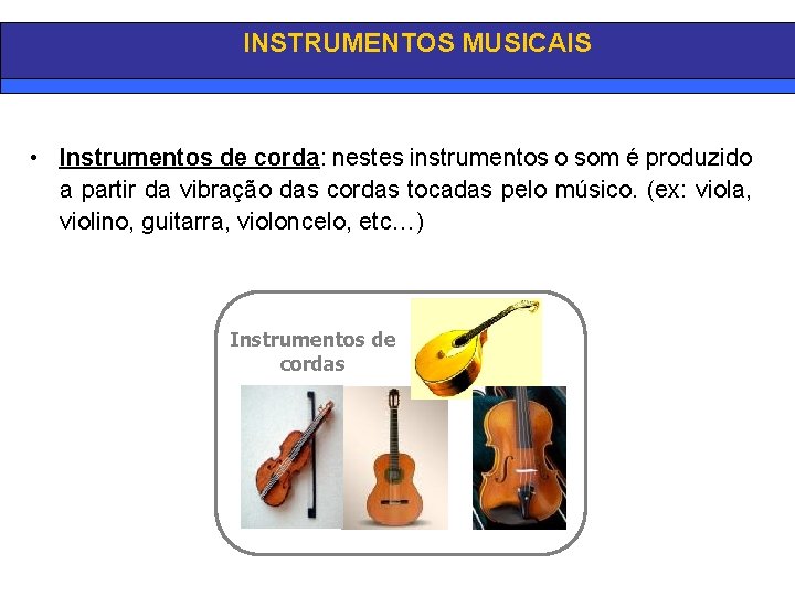 INSTRUMENTOS MUSICAIS • Instrumentos de corda: nestes instrumentos o som é produzido a partir