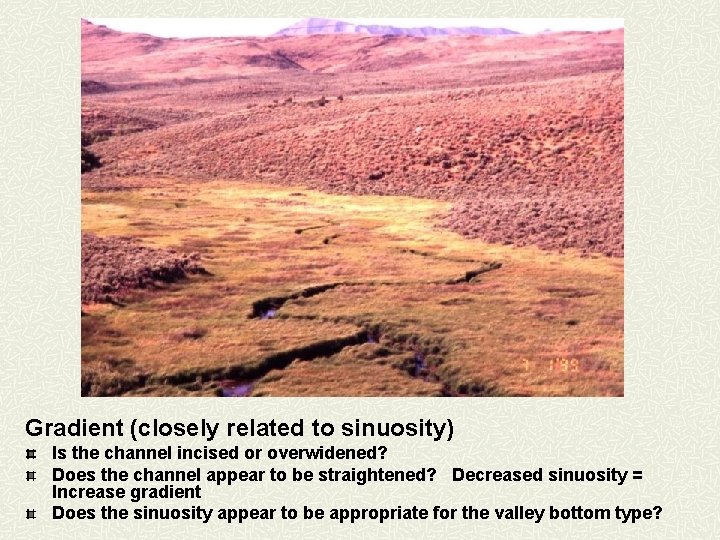 Gradient (closely related to sinuosity) Is the channel incised or overwidened? Does the channel