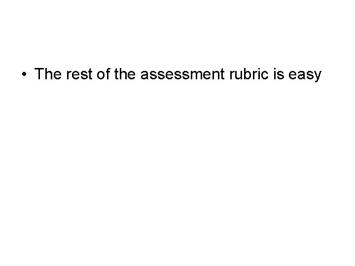  • The rest of the assessment rubric is easy 